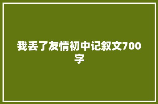 我丢了友情初中记叙文700字 演讲稿范文