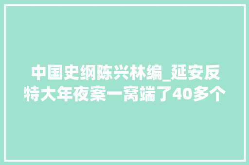 中国史纲陈兴林编_延安反特大年夜案一窝端了40多个特务被主席称赞延安的福尔摩斯