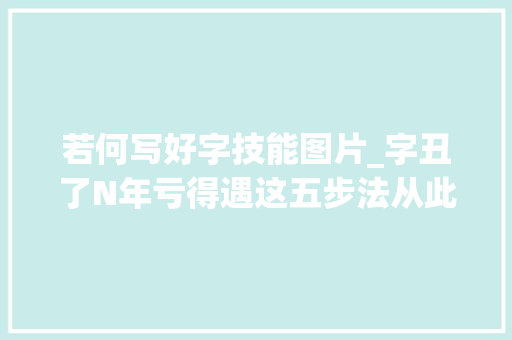 若何写好字技能图片_字丑了N年亏得遇这五步法从此写的漂亮不说别人还倾慕