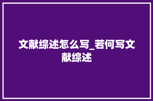 文献综述怎么写_若何写文献综述