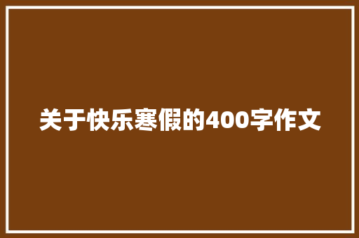 关于快乐寒假的400字作文 论文范文