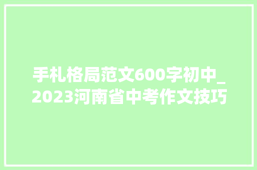 手札格局范文600字初中_2023河南省中考作文技巧演习手札