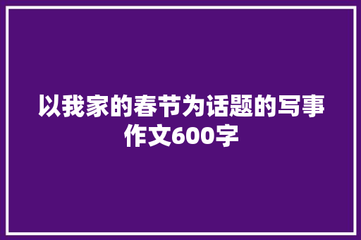 以我家的春节为话题的写事作文600字 会议纪要范文