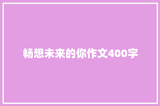 畅想未来的你作文400字 演讲稿范文