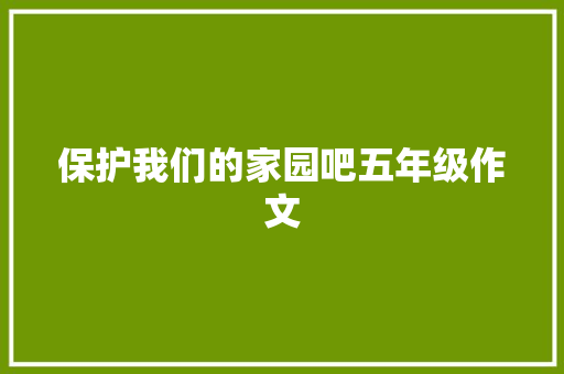 保护我们的家园吧五年级作文