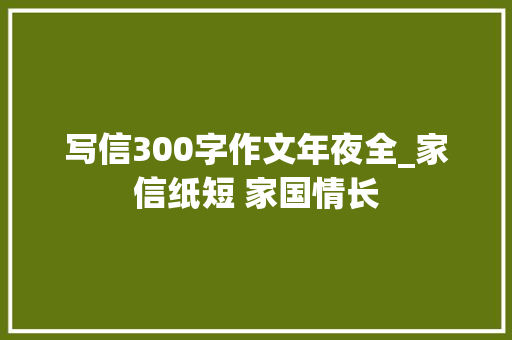 写信300字作文年夜全_家信纸短 家国情长