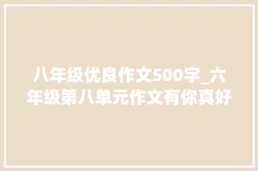 八年级优良作文500字_六年级第八单元作文有你真好范文