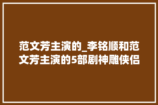 范文芳主演的_李铭顺和范文芳主演的5部剧神雕侠侣不算什么它才是最牛