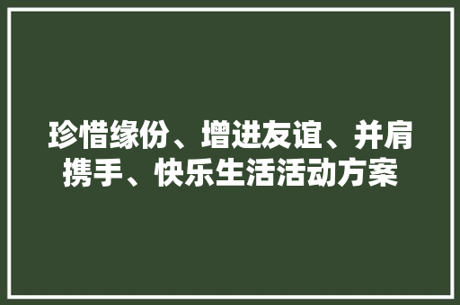 珍惜缘份、增进友谊、并肩携手、快乐生活活动方案