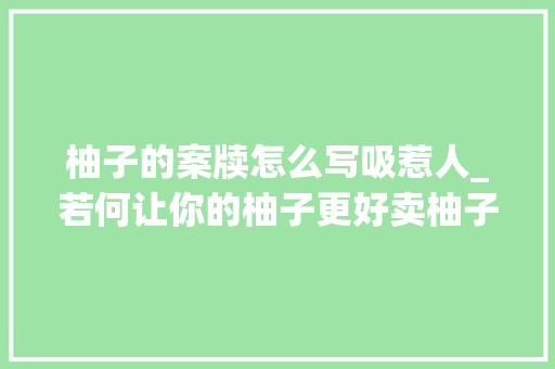 柚子的案牍怎么写吸惹人_若何让你的柚子更好卖柚子案牍大年夜全