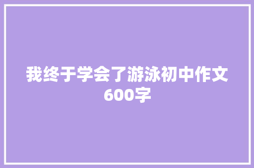 我终于学会了游泳初中作文600字 学术范文