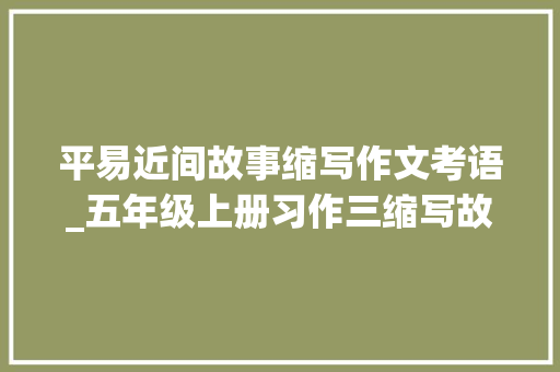 平易近间故事缩写作文考语_五年级上册习作三缩写故事15篇优秀范文附评语