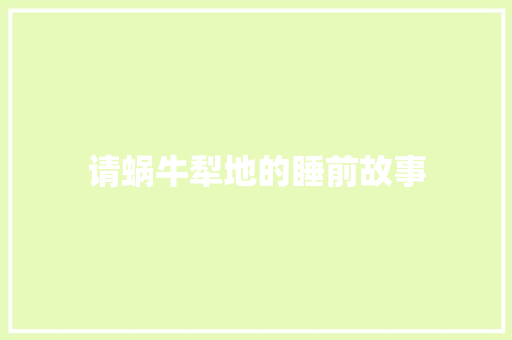 请蜗牛犁地的睡前故事 工作总结范文