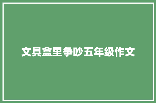 文具盒里争吵五年级作文 会议纪要范文