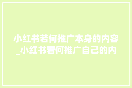 小红书若何推广本身的内容_小红书若何推广自己的内容软文营销若何运用小红书推广产品