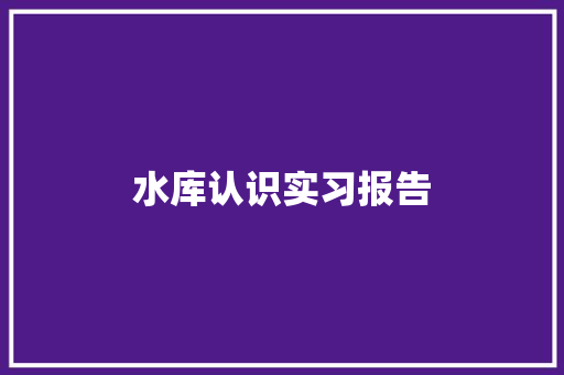 水库认识实习报告