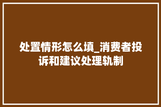 处置情形怎么填_消费者投诉和建议处理轨制