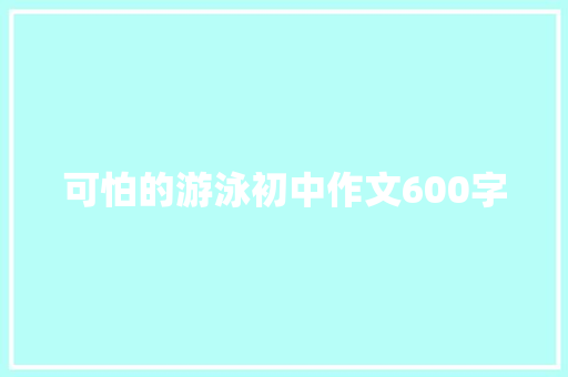 可怕的游泳初中作文600字 致辞范文