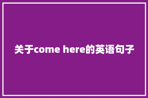 关于come here的英语句子 求职信范文