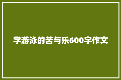 学游泳的苦与乐600字作文 论文范文