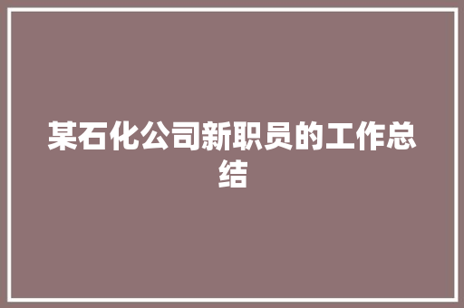 某石化公司新职员的工作总结 书信范文