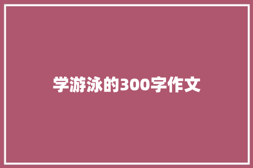 学游泳的300字作文 职场范文