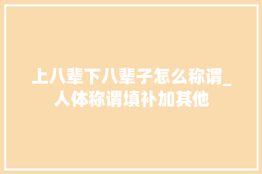 上八辈下八辈子怎么称谓_人体称谓填补加其他 报告范文