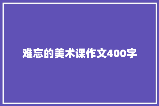 难忘的美术课作文400字 商务邮件范文