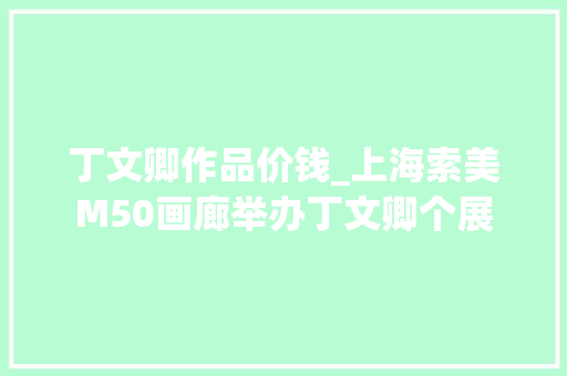 丁文卿作品价钱_上海索美M50画廊举办丁文卿个展