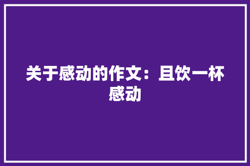 关于感动的作文：且饮一杯感动