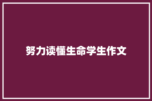 努力读懂生命学生作文 生活范文