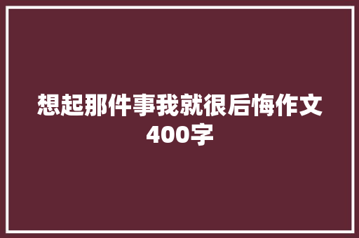 想起那件事我就很后悔作文400字