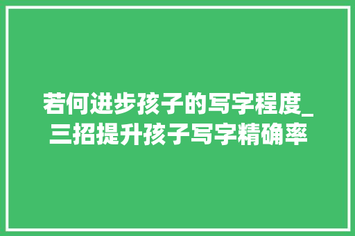 若何进步孩子的写字程度_三招提升孩子写字精确率 论文范文