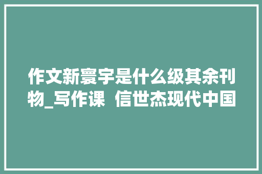 作文新寰宇是什么级其余刊物_写作课  信世杰现代中国非虚构写作的新媒体阵地考察