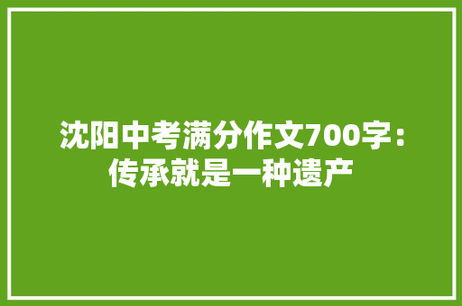 沈阳中考满分作文700字：传承就是一种遗产