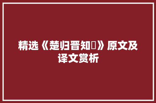 精选《楚归晋知罃》原文及译文赏析 致辞范文