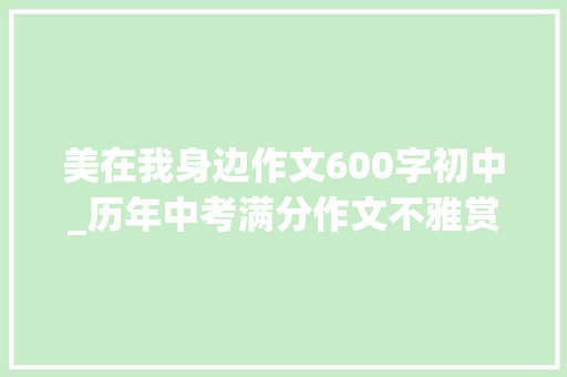 美在我身边作文600字初中_历年中考满分作文不雅赏美在我身边