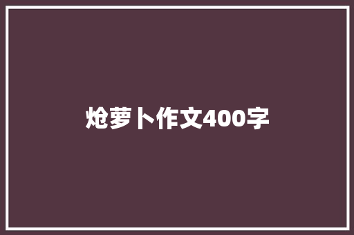 炝萝卜作文400字 致辞范文