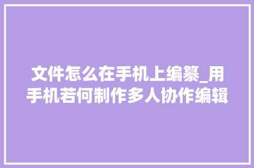 文件怎么在手机上编纂_用手机若何制作多人协作编辑文件具体教程来了