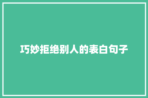 巧妙拒绝别人的表白句子 书信范文