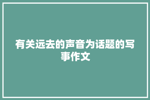 有关远去的声音为话题的写事作文