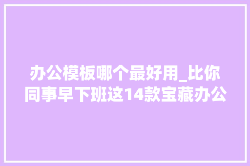 办公模板哪个最好用_比你同事早下班这14款宝藏办公软件效率直接拉满 演讲稿范文