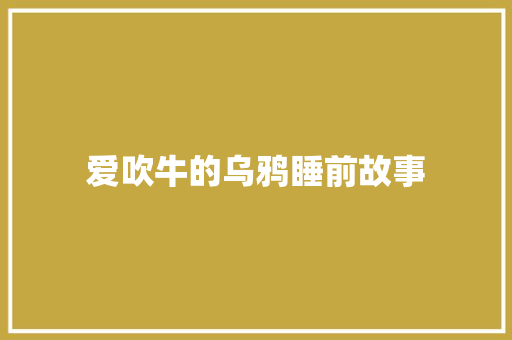 爱吹牛的乌鸦睡前故事 求职信范文