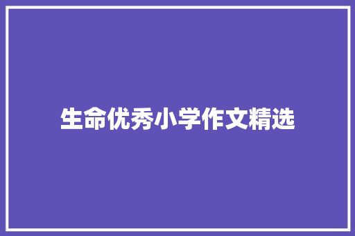 生命优秀小学作文精选 演讲稿范文