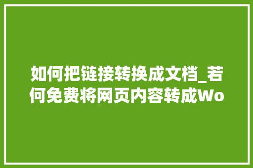 如何把链接转换成文档_若何免费将网页内容转成Word文档