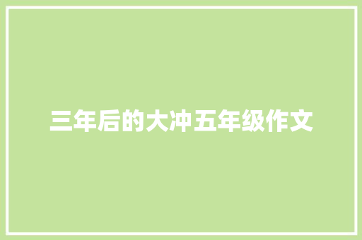 三年后的大冲五年级作文 综述范文