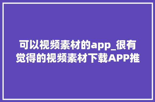 可以视频素材的app_很有觉得的视频素材下载APP推荐5款高质量视频素材应用大年夜盘点 综述范文