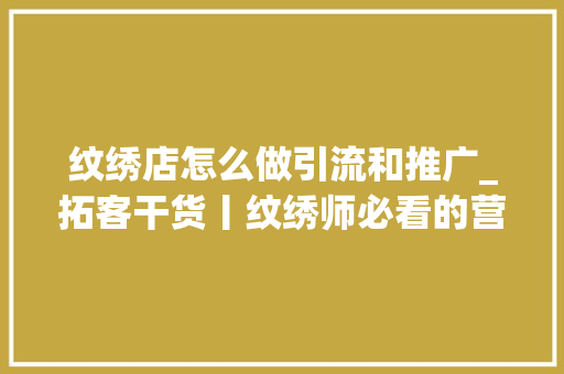 纹绣店怎么做引流和推广_拓客干货丨纹绣师必看的营销拓客方法