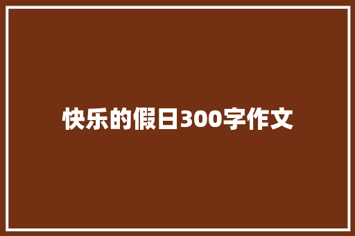 快乐的假日300字作文