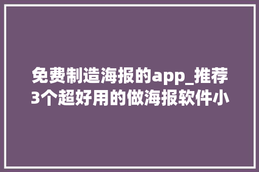 免费制造海报的app_推荐3个超好用的做海报软件小白也能轻松完成精致海报